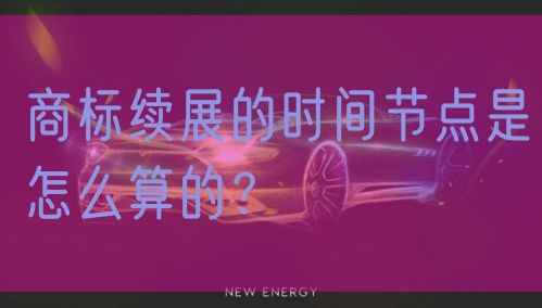 商标续展的时间节点是怎么算的?