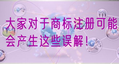 大家对于商标注册可能会产生这些误解!
