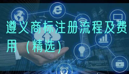 遵义商标注册流程及费用(精选)