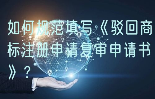 如何规范填写《驳回商标注册申请复审申请书》?