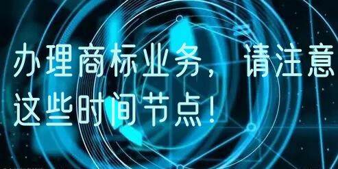 办理商标业务,请注意这些时间节点!