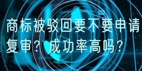 商标被驳回要不要申请复审?成功率高吗?