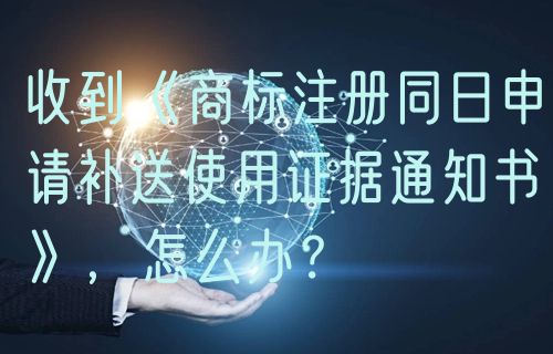 收到《商标注册同日申请补送使用证据通知书》，怎么办？