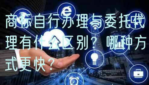 商标自行办理与委托代理有什么区别?哪种方式更快?