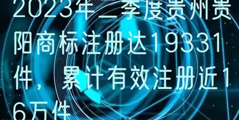 2024年二季度贵州贵阳商标注册达19331件，累计有效注册近16万件