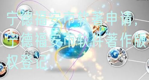 宁德福安市软著申请，宁德福安市软件著作版权登记