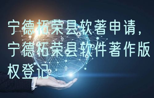 宁德柘荣县软著申请，宁德柘荣县软件著作版权登记