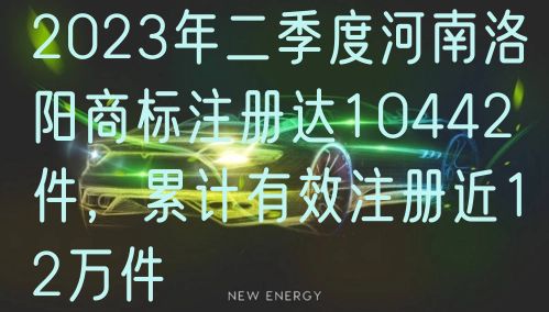 2024年二季度河南洛阳商标注册达10442件,累计有效注册近12万件