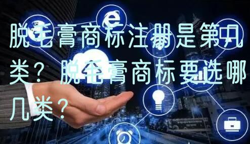 脱毛膏商标注册是第几类？脱毛膏商标要选哪几类？