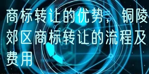 商标转让的优势，铜陵郊区商标转让的流程及费用