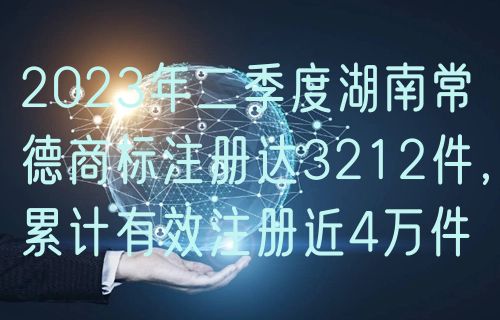 2024年二季度湖南常德商标注册达3212件，累计有效注册近4万件