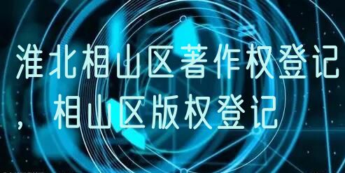 淮北相山区著作权登记,相山区版权登记