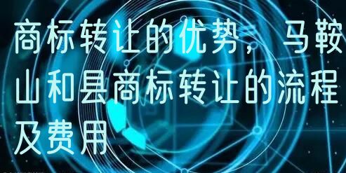 商标转让的优势，马鞍山和县商标转让的流程及费用