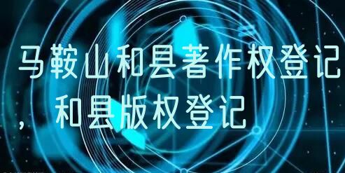 马鞍山和县著作权登记，和县版权登记