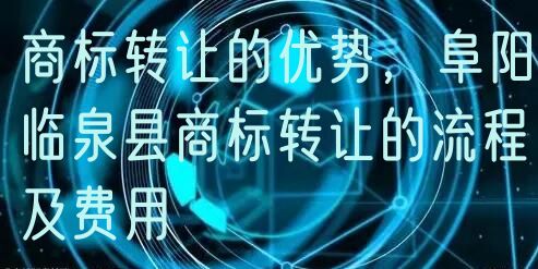 商标转让的优势，阜阳临泉县商标转让的流程及费用