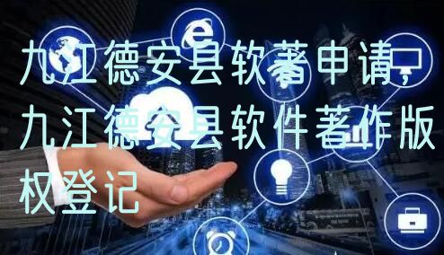九江德安县软著申请，九江德安县软件著作版权登记