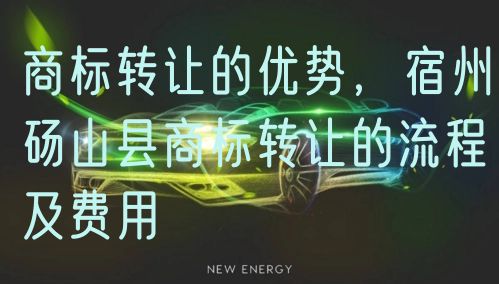 商标转让的优势,宿州砀山县商标转让的流程及费用