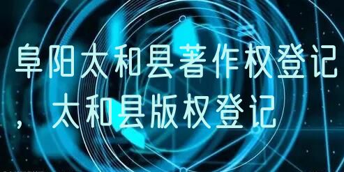 阜阳太和县著作权登记，太和县版权登记