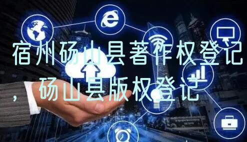 宿州砀山县著作权登记，砀山县版权登记