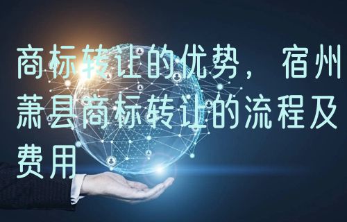 商标转让的优势，宿州萧县商标转让的流程及费用