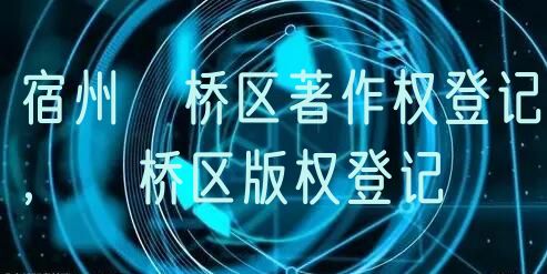 宿州埇桥区著作权登记，埇桥区版权登记