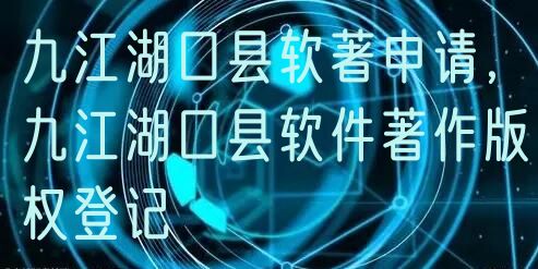 九江湖口县软著申请，九江湖口县软件著作版权登记