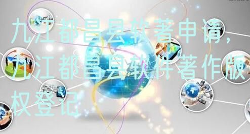 九江都昌县软著申请，九江都昌县软件著作版权登记