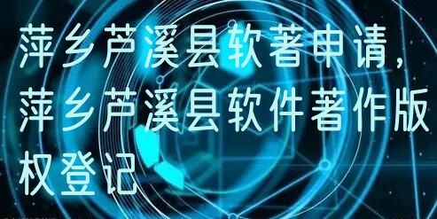 萍乡芦溪县软著申请，萍乡芦溪县软件著作版权登记