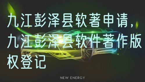 九江彭泽县软著申请，九江彭泽县软件著作版权登记