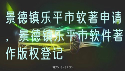 景德镇乐平市软著申请，景德镇乐平市软件著作版权登记
