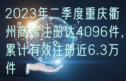 2024年二季度重庆衢州商标注册达4096件,累计有效注册近6.3万件