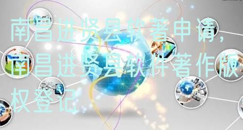 南昌进贤县软著申请，南昌进贤县软件著作版权登记