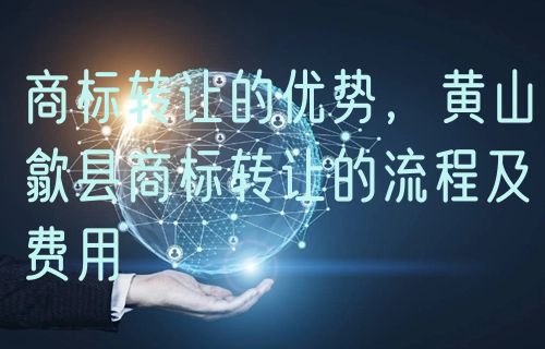 商标转让的优势，黄山歙县商标转让的流程及费用