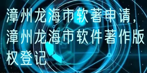 漳州龙海市软著申请，漳州龙海市软件著作版权登记