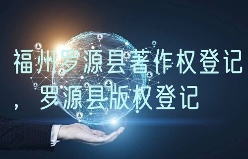 福州罗源县著作权登记,罗源县版权登记