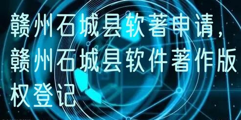 赣州石城县软著申请，赣州石城县软件著作版权登记