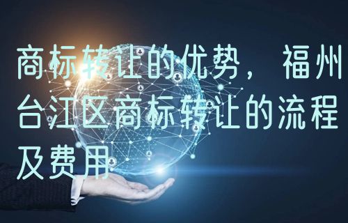 商标转让的优势,福州台江区商标转让的流程及费用
