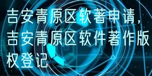 吉安青原区软著申请，吉安青原区软件著作版权登记