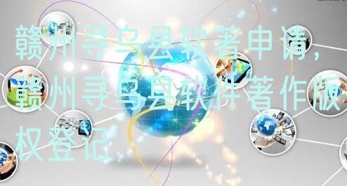 赣州寻乌县软著申请，赣州寻乌县软件著作版权登记