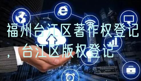 福州台江区著作权登记，台江区版权登记