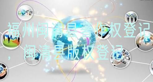 福州闽清县著作权登记,闽清县版权登记