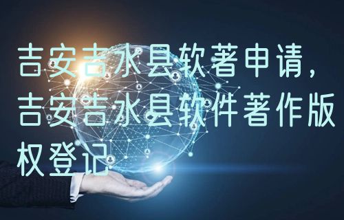 吉安吉水县软著申请，吉安吉水县软件著作版权登记