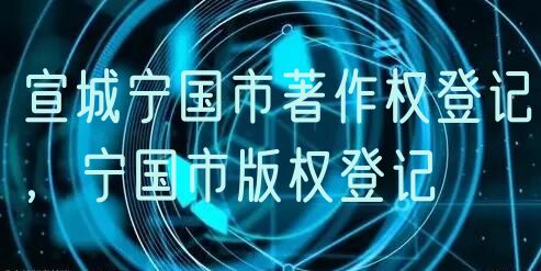 宣城宁国市著作权登记，宁国市版权登记