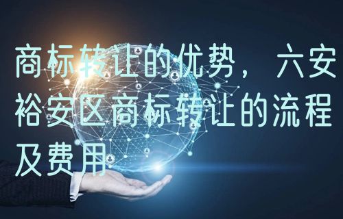 商标转让的优势,六安裕安区商标转让的流程及费用