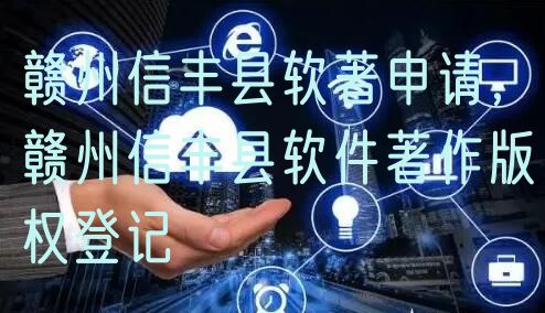 赣州信丰县软著申请，赣州信丰县软件著作版权登记