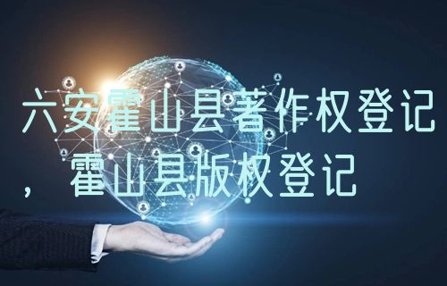 六安霍山县著作权登记,霍山县版权登记