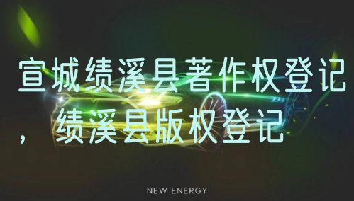 宣城绩溪县著作权登记，绩溪县版权登记