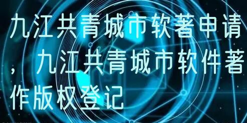 九江共青城市软著申请，九江共青城市软件著作版权登记