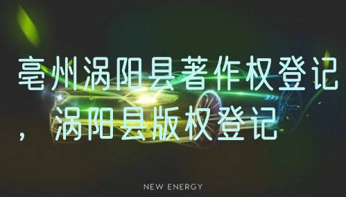 亳州涡阳县著作权登记,涡阳县版权登记