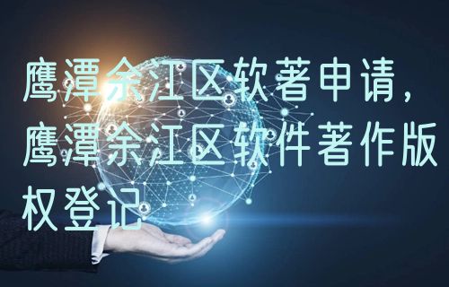 鹰潭余江区软著申请，鹰潭余江区软件著作版权登记